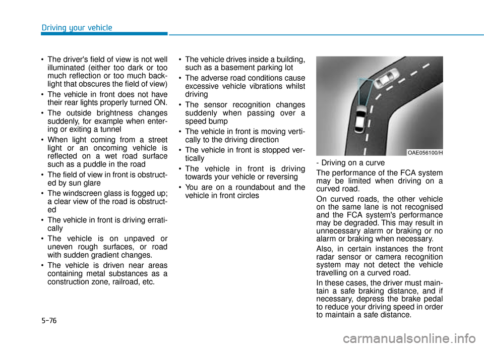 Hyundai Kona 2019  Owners Manual - RHD (UK, Australia) 5-76
Driving your vehicle
 The drivers field of view is not well illuminated (either too dark or too
much reflection or too much back-
light that obscures the field of view)
 The vehicle in front doe