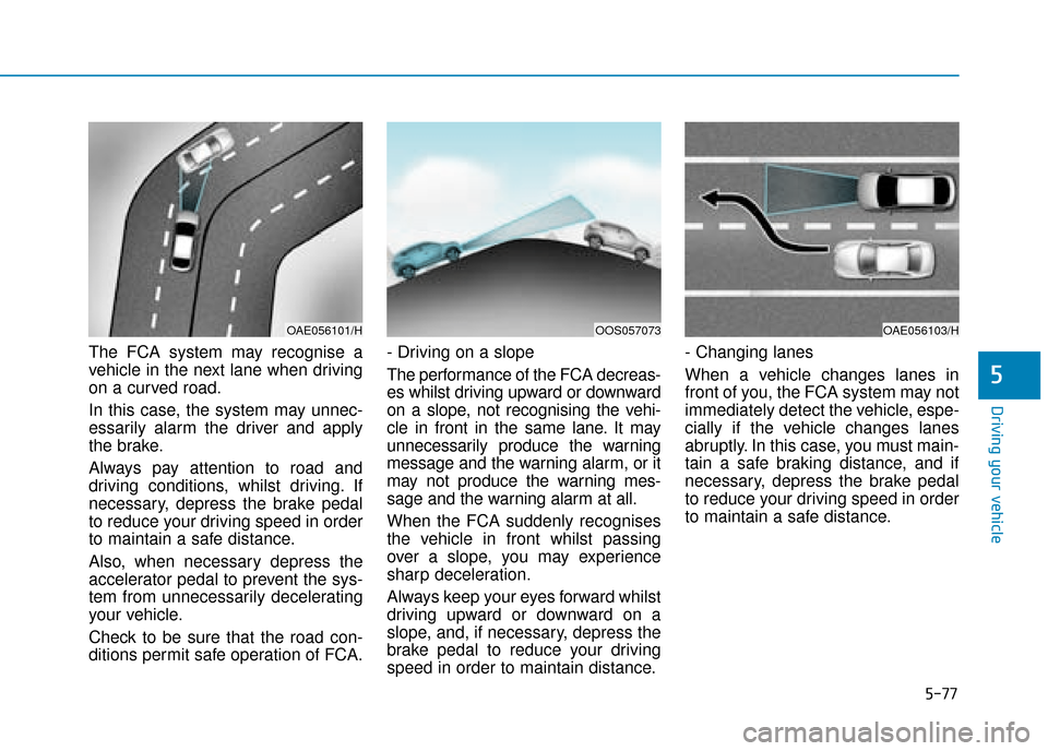Hyundai Kona 2019 Owners Manual - RHD (UK, Australia) 5-77
Driving your vehicle
5
The FCA system may recognise a
vehicle in the next lane when driving
on a curved road.
In this case, the system may unnec-
essarily alarm the driver and apply
the brake.
Al Hyundai Kona 2019 Owners Manual - RHD (UK, Australia) 5-77
Driving your vehicle
5
The FCA system may recognise a
vehicle in the next lane when driving
on a curved road.
In this case, the system may unnec-
essarily alarm the driver and apply
the brake.
Al