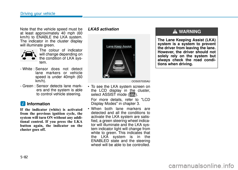 Hyundai Kona 2019  Owners Manual - RHD (UK, Australia) 5-82
Driving your vehicle
Note that the vehicle speed must be
at least approximately 40 mph (60
km/h) to ENABLE the LKA system.
The indicator in the cluster display
will illuminate green. The colour o