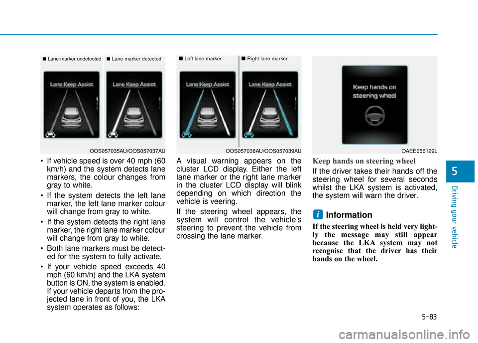 Hyundai Kona 2019  Owners Manual - RHD (UK, Australia) 5-83
Driving your vehicle
5
 If vehicle speed is over 40 mph (60km/h) and the system detects lane
markers, the colour changes from
gray to white.
 If the system detects the left lane marker, the left 