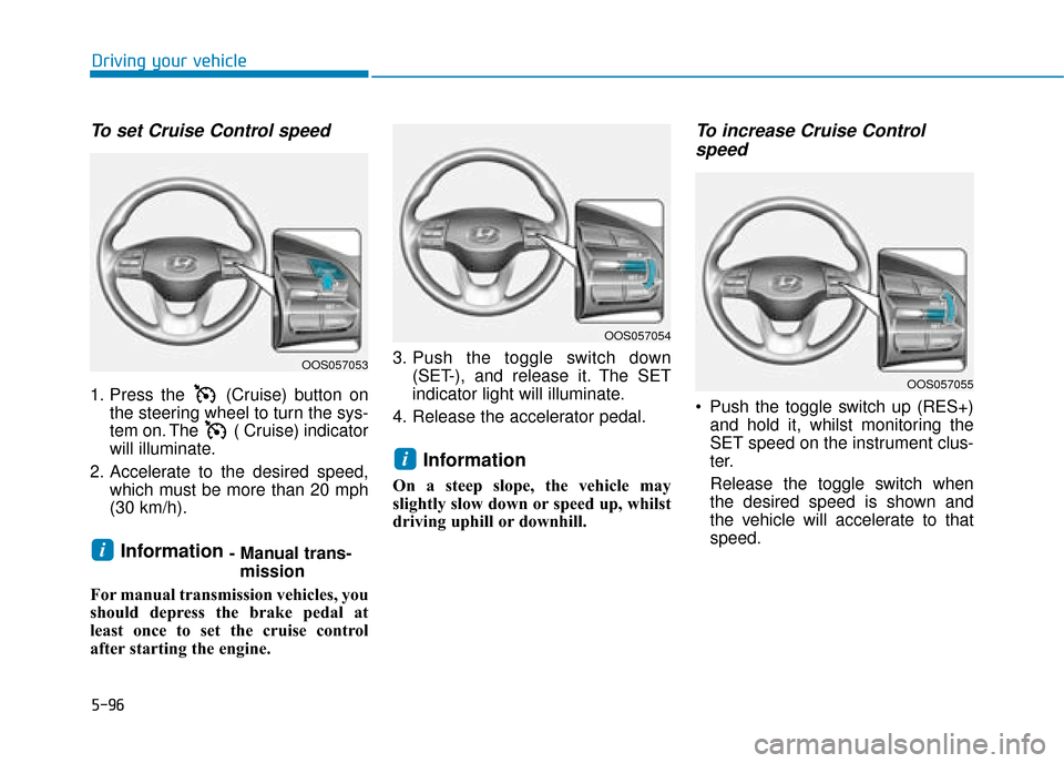 Hyundai Kona 2019  Owners Manual - RHD (UK, Australia) 5-96
Driving your vehicle
To set Cruise Control speed 
1. Press the  (Cruise) button onthe steering wheel to turn the sys-
tem on. The  ( Cruise) indicator
will illuminate.
2. Accelerate to the desire