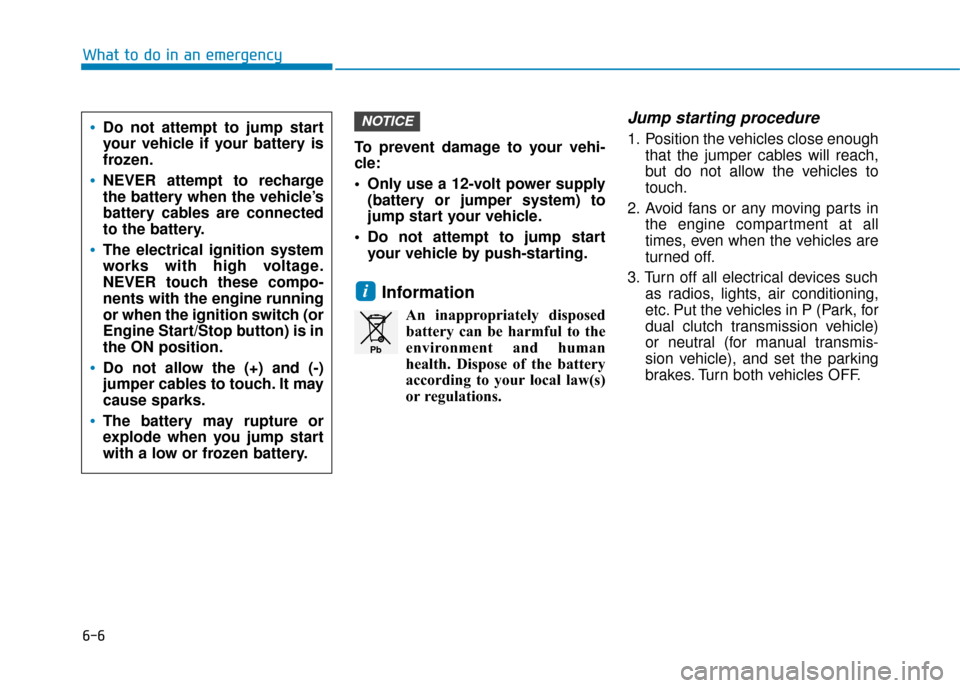 Hyundai Kona 2019 Owners Manual - RHD (UK, Australia) 6-6
What to do in an emergencyTo prevent damage to your vehi-
cle:
Only use a 12-volt power supply(battery or jumper system) to
jump start your vehicle.
Do not attempt to jump start your vehicle by Hyundai Kona 2019 Owners Manual - RHD (UK, Australia) 6-6
What to do in an emergencyTo prevent damage to your vehi-
cle:
Only use a 12-volt power supply(battery or jumper system) to
jump start your vehicle.
Do not attempt to jump start your vehicle by