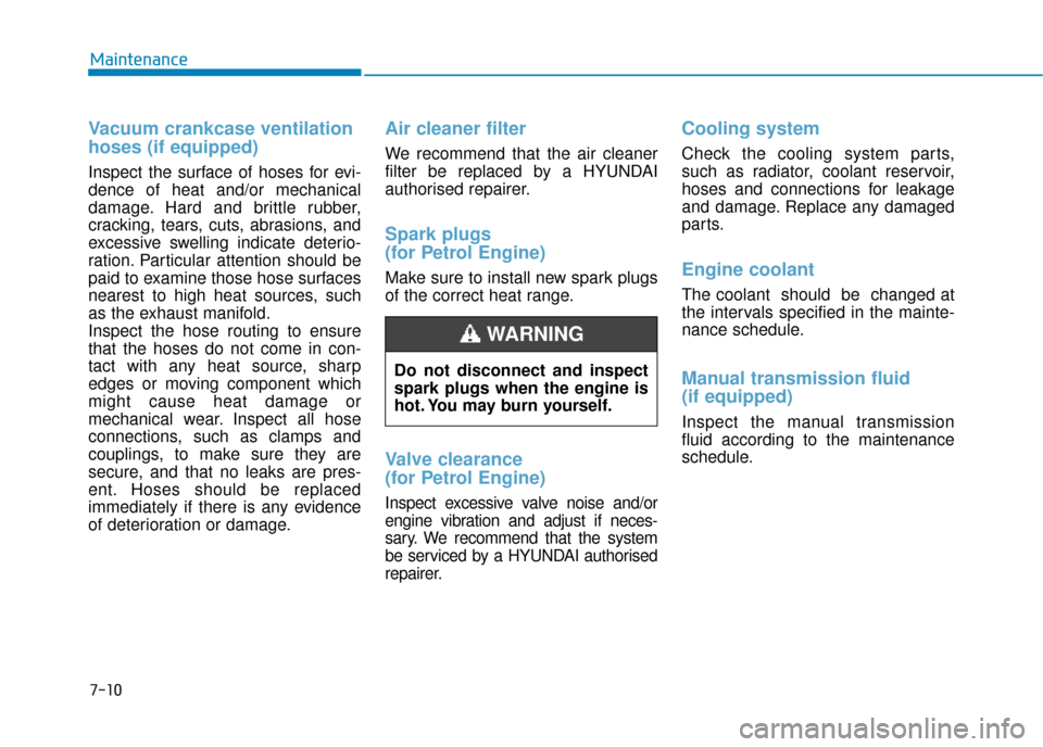 Hyundai Kona 2019  Owners Manual - RHD (UK, Australia) 7-10
Maintenance
Vacuum crankcase ventilation
hoses (if equipped)
Inspect the surface of hoses for evi-
dence of heat and/or mechanical
damage. Hard and brittle rubber,
cracking, tears, cuts, abrasion
