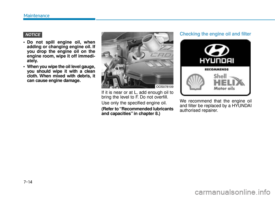 Hyundai Kona 2019  Owners Manual - RHD (UK, Australia)  Do not spill engine oil, whenadding or changing engine oil. If
you drop the engine oil on the
engine room, wipe it off immedi-
ately.
 When you wipe the oil level gauge, you should wipe it with a cle