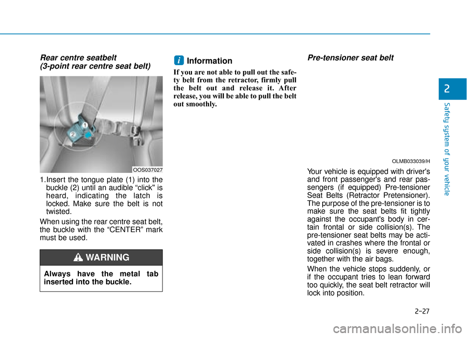 Hyundai Kona 2019 Owners Manual - RHD (UK, Australia) 2-27
Safety system of your vehicle
Rear centre seatbelt (3-point rear centre seat belt)
1.Insert the tongue plate (1) into the
buckle (2) until an audible “click" is
heard, indicating the latch i Hyundai Kona 2019 Owners Manual - RHD (UK, Australia) 2-27
Safety system of your vehicle
Rear centre seatbelt (3-point rear centre seat belt)
1.Insert the tongue plate (1) into the
buckle (2) until an audible “click" is
heard, indicating the latch i