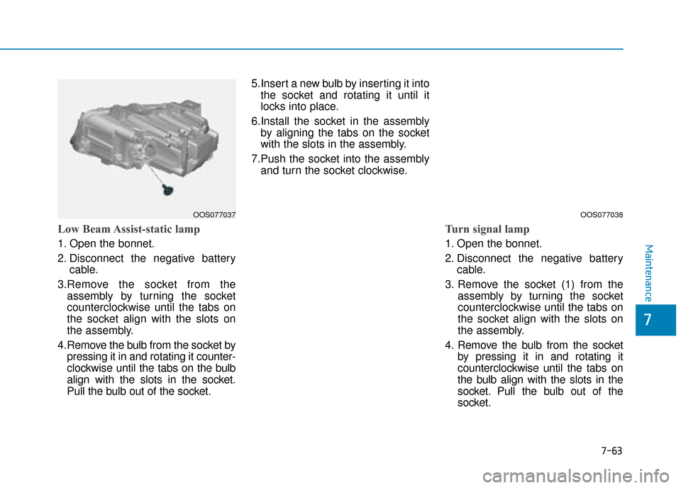Hyundai Kona 2019 Owners Manual - RHD (UK, Australia) 7-63
7
Maintenance
Low Beam Assist-static lamp
1. Open the bonnet.
2. Disconnect the negative batterycable.
3.Remove the socket from the assembly by turning the socket
counterclockwise until the tabs Hyundai Kona 2019 Owners Manual - RHD (UK, Australia) 7-63
7
Maintenance
Low Beam Assist-static lamp
1. Open the bonnet.
2. Disconnect the negative batterycable.
3.Remove the socket from the assembly by turning the socket
counterclockwise until the tabs
