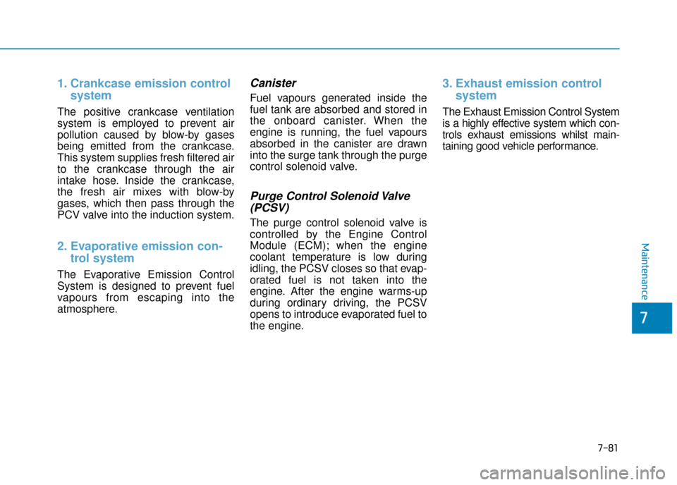 Hyundai Kona 2019 Owners Manual - RHD (UK, Australia) 7-81
7
Maintenance
1. Crankcase emission controlsystem
The positive crankcase ventilation
system is employed to prevent air
pollution caused by blow-by gases
being emitted from the crankcase.
This sys Hyundai Kona 2019 Owners Manual - RHD (UK, Australia) 7-81
7
Maintenance
1. Crankcase emission controlsystem
The positive crankcase ventilation
system is employed to prevent air
pollution caused by blow-by gases
being emitted from the crankcase.
This sys