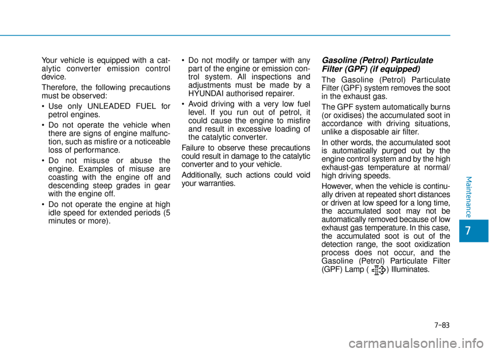 Hyundai Kona 2019 Owners Manual - RHD (UK, Australia) 7-83
7
Maintenance
Your vehicle is equipped with a cat-
alytic converter emission control
device.
Therefore, the following precautions
must be observed:
Use only UNLEADED FUEL forpetrol engines.
Do Hyundai Kona 2019 Owners Manual - RHD (UK, Australia) 7-83
7
Maintenance
Your vehicle is equipped with a cat-
alytic converter emission control
device.
Therefore, the following precautions
must be observed:
Use only UNLEADED FUEL forpetrol engines.
Do