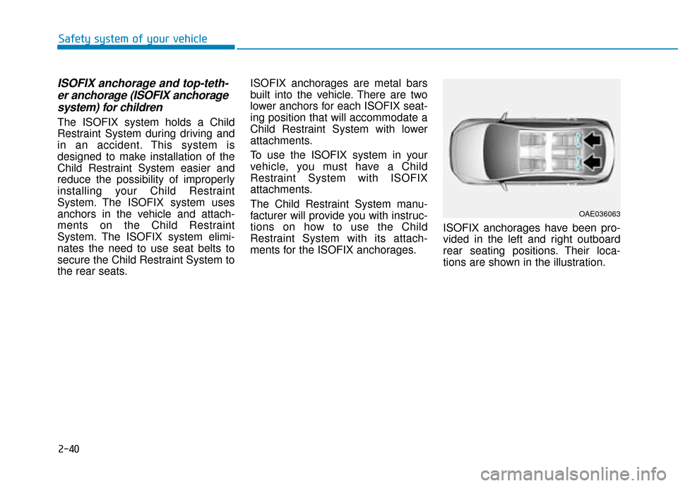 Hyundai Kona 2019 Owners Manual - RHD (UK, Australia) 2-40
Safety system of your vehicle
ISOFIX anchorage and top-teth-er anchorage (ISOFIX anchoragesystem) for children
The ISOFIX system holds a Child
Restraint System during driving and
in an accident. Hyundai Kona 2019 Owners Manual - RHD (UK, Australia) 2-40
Safety system of your vehicle
ISOFIX anchorage and top-teth-er anchorage (ISOFIX anchoragesystem) for children
The ISOFIX system holds a Child
Restraint System during driving and
in an accident.