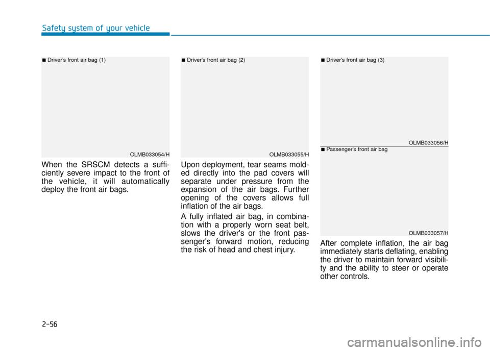 Hyundai Kona 2019  Owners Manual - RHD (UK, Australia) 2-56
Safety system of your vehicle
When the SRSCM detects a suffi-
ciently severe impact to the front of
the vehicle, it will automatically
deploy the front air bags. Upon deployment, tear seams mold-