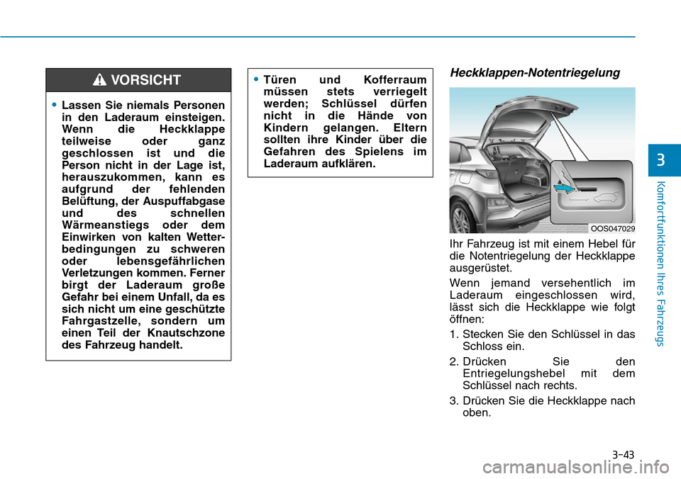 Hyundai Kona 2019 Betriebsanleitung (in German) 3-43
Komfortfunktionen Ihres Fahrzeugs
3
Heckklappen-Notentriegelung
Ihr Fahrzeug ist mit einem Hebel für
die Notentriegelung der Heckklappe
ausgerüstet.
Wenn jemand versehentlich im
Laderaum einges Hyundai Kona 2019 Betriebsanleitung (in German) 3-43
Komfortfunktionen Ihres Fahrzeugs
3
Heckklappen-Notentriegelung
Ihr Fahrzeug ist mit einem Hebel für
die Notentriegelung der Heckklappe
ausgerüstet.
Wenn jemand versehentlich im
Laderaum einges