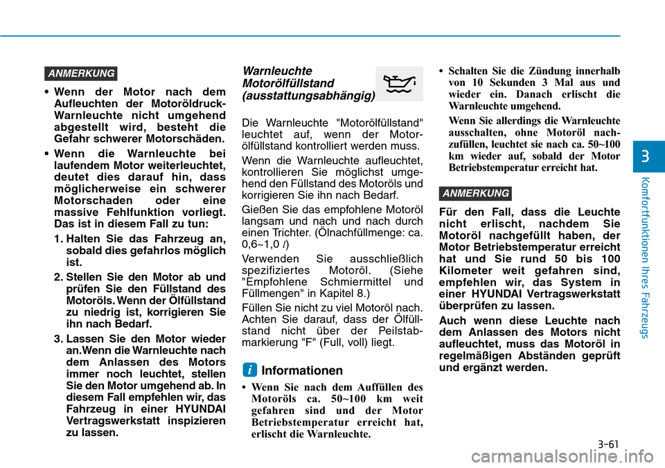 Hyundai Kona 2019 Betriebsanleitung (in German) 3-61
Komfortfunktionen Ihres Fahrzeugs
3
• Wenn der Motor nach dem
Aufleuchten der Motoröldruck-
Warnleuchte nicht umgehend
abgestellt wird, besteht die
Gefahr schwerer Motorschäden.
• Wenn die Hyundai Kona 2019 Betriebsanleitung (in German) 3-61
Komfortfunktionen Ihres Fahrzeugs
3
• Wenn der Motor nach dem
Aufleuchten der Motoröldruck-
Warnleuchte nicht umgehend
abgestellt wird, besteht die
Gefahr schwerer Motorschäden.
• Wenn die