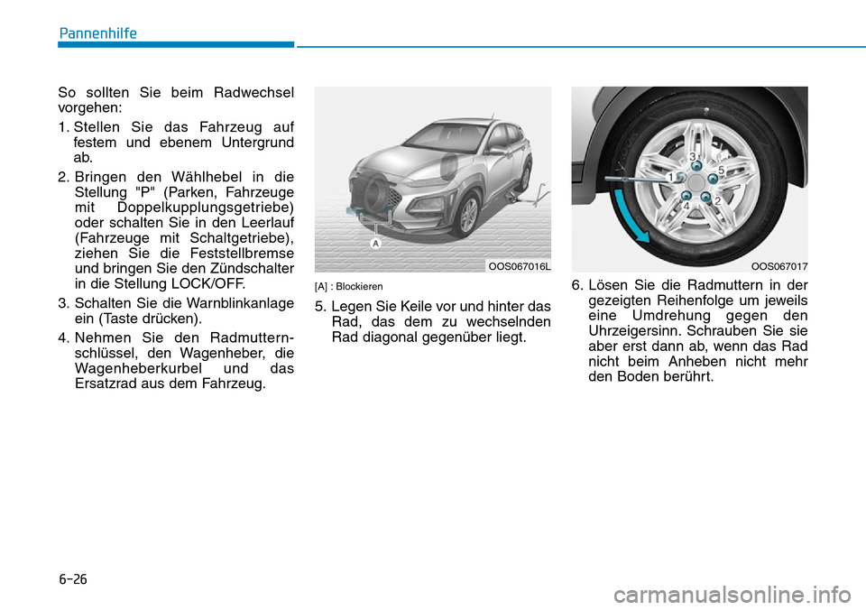 Hyundai Kona 2019  Betriebsanleitung (in German) 6-26
Pannenhilfe
So sollten Sie beim Radwechsel
vorgehen:
1. Stellen Sie das Fahrzeug auf
festem und ebenem Untergrund
ab.
2. Bringen den Wählhebel in die
Stellung "P" (Parken, Fahrzeuge
mit Doppelku
