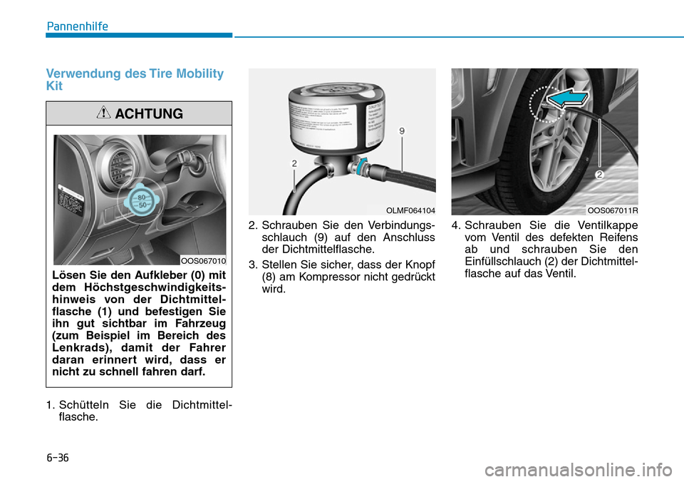 Hyundai Kona 2019  Betriebsanleitung (in German) 6-36
Pannenhilfe
Verwendung des Tire Mobility
Kit
1. Schütteln Sie die Dichtmittel-
flasche.2. Schrauben Sie den Verbindungs-
schlauch (9) auf den Anschluss
der Dichtmittelflasche.
3. Stellen Sie sic