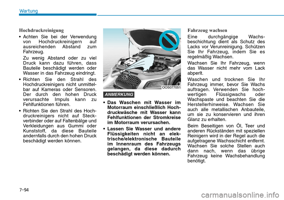 Hyundai Kona 2019  Betriebsanleitung (in German) 7-94
Wartung
Hochdruckreinigung
• Achten Sie bei der Verwendung
von Hochdruckreinigern auf
ausreichenden Abstand zum
Fahrzeug.
Zu wenig Abstand oder zu viel
Druck kann dazu führen, dass
Bauteile be
