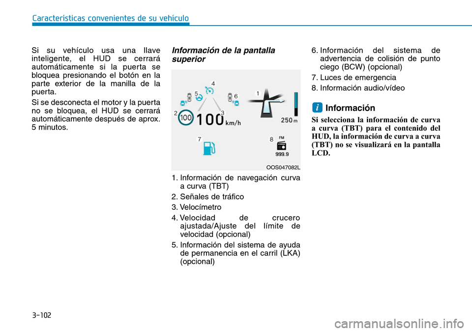 Hyundai Kona 2019  Manual del propietario (in Spanish) Si su vehículo usa una llave
inteligente, el HUD se cerrará
automáticamente si la puerta se
bloquea presionando el botón en la
parte exterior de la manilla de la
puerta.
Si se desconecta el motor 