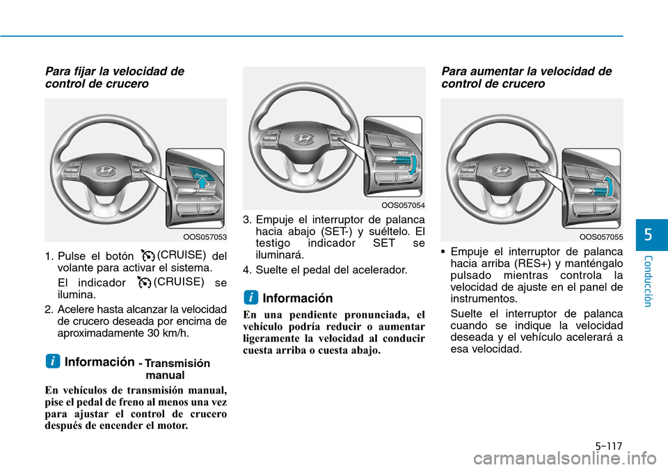 Hyundai Kona 2019 Manual del propietario (in Spanish) 5-117
Conducción
5
Para fijar la velocidad de
control de crucero
1. Pulse el botón(CRUISE)
del
volante para activar el sistema.
El indicador (CRUISE)
se
ilumina.
2. Acelere hasta alcanzar la veloci Hyundai Kona 2019 Manual del propietario (in Spanish) 5-117
Conducción
5
Para fijar la velocidad de
control de crucero
1. Pulse el botón(CRUISE)
del
volante para activar el sistema.
El indicador (CRUISE)
se
ilumina.
2. Acelere hasta alcanzar la veloci