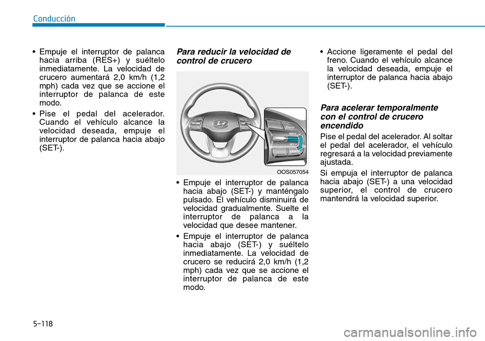Hyundai Kona 2019 Manual del propietario (in Spanish) 5-118
Conducción
• Empuje el interruptor de palanca
hacia arriba (RES+) y suéltelo
inmediatamente. La velocidad de
crucero aumentará 2,0 km/h (1,2
mph) cada vez que se accione el
interruptor de p Hyundai Kona 2019 Manual del propietario (in Spanish) 5-118
Conducción
• Empuje el interruptor de palanca
hacia arriba (RES+) y suéltelo
inmediatamente. La velocidad de
crucero aumentará 2,0 km/h (1,2
mph) cada vez que se accione el
interruptor de p