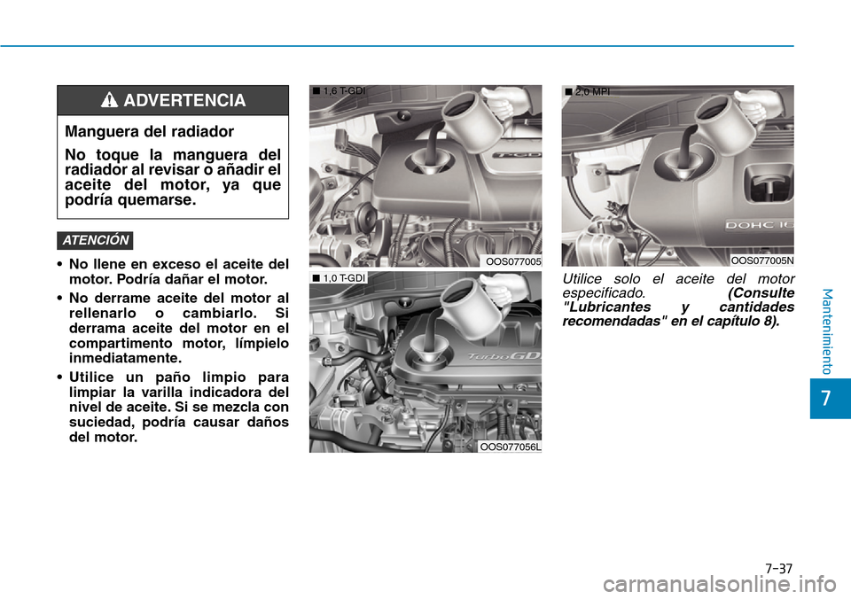 Hyundai Kona 2019  Manual del propietario (in Spanish) 7-37
7
Mantenimiento
• No llene en exceso el aceite del
motor. Podría dañar el motor.
• No derrame aceite del motor al
rellenarlo o cambiarlo. Si
derrama aceite del motor en el
compartimento mot