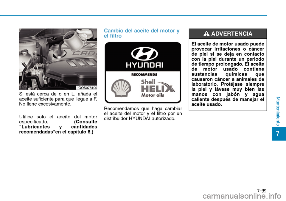 Hyundai Kona 2019  Manual del propietario (in Spanish) 7-39
7
MantenimientoSi está cerca de o en L, añada el
aceite suficiente para que llegue a F.
No llene excesivamente.
Utilice solo el aceite del motor
especificado.(Consulte
"Lubricantes y cantidades