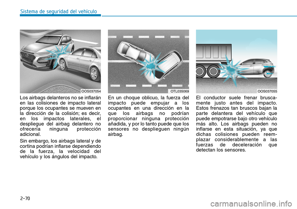 Hyundai Kona 2019  Manual del propietario (in Spanish) 2-70
Sistema de seguridad del vehículo
Los airbags delanteros no se inflarán
en las colisiones de impacto lateral
porque los ocupantes se mueven en
la dirección de la colisión; es decir,
en los im
