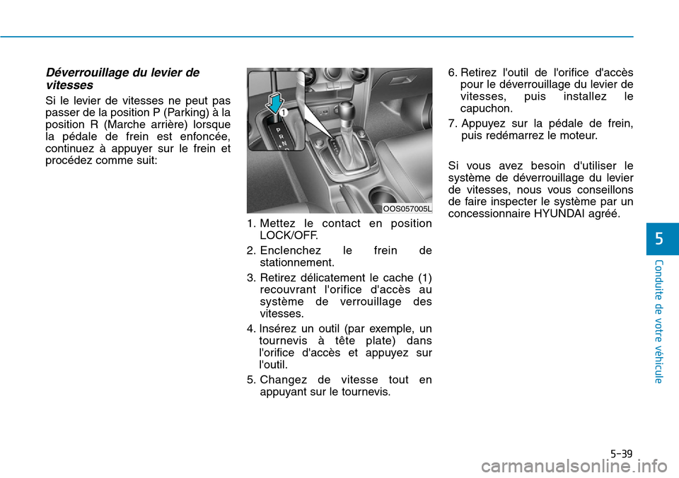 Hyundai Kona 2019 Manuel du propriétaire (in French) 5-39
Conduite de votre véhicule
5
Déverrouillage du levier de
vitesses
Si le levier de vitesses ne peut pas
passer de la position P (Parking) à la
position R (Marche arrière) lorsque
la pédale de Hyundai Kona 2019 Manuel du propriétaire (in French) 5-39
Conduite de votre véhicule
5
Déverrouillage du levier de
vitesses
Si le levier de vitesses ne peut pas
passer de la position P (Parking) à la
position R (Marche arrière) lorsque
la pédale de