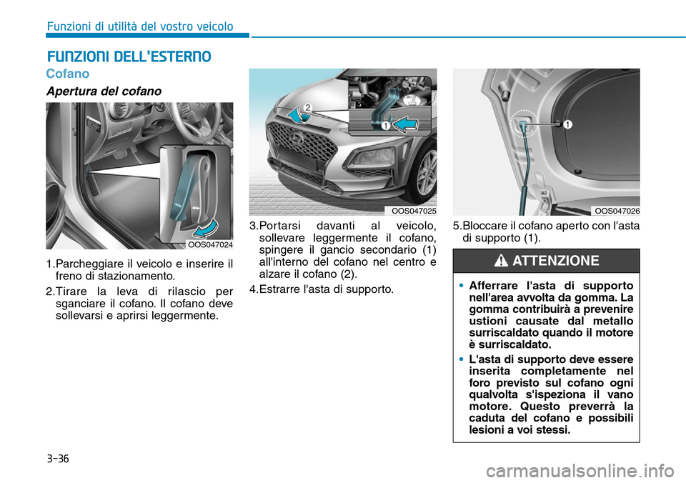 Hyundai Kona 2019  Manuale del proprietario (in Italian) 3-36
Cofano
Apertura del cofano
1.Parcheggiare il veicolo e inserire il
freno di stazionamento.
2.Tirare la leva di rilascio per
sganciare il cofano. Il cofano deve
sollevarsi e aprirsi leggermente.3.