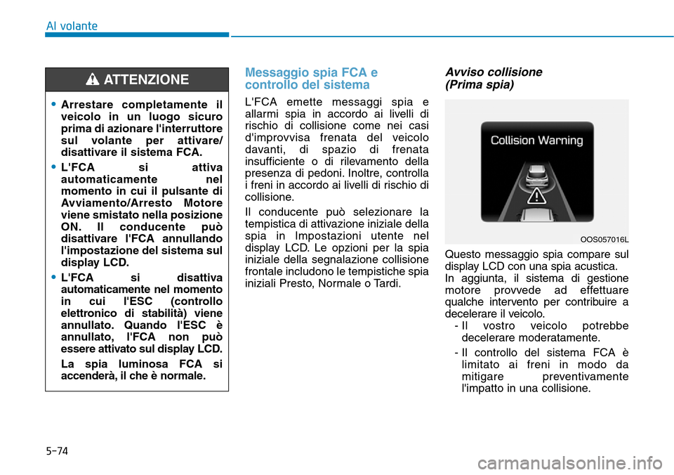 Hyundai Kona 2019  Manuale del proprietario (in Italian) 5-74
Al volante
Messaggio spia FCA e
controllo del sistema
LFCA emette messaggi spia e
allarmi spia in accordo ai livelli di
rischio di collisione come nei casi
dimprovvisa frenata del veicolo
davan
