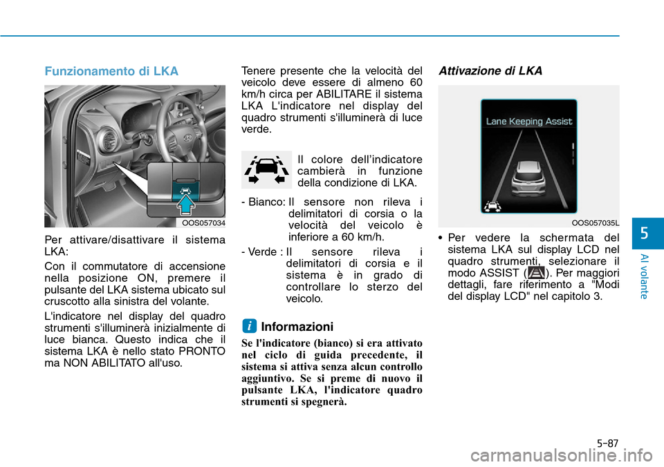 Hyundai Kona 2019  Manuale del proprietario (in Italian) 5-87
Al volante
5
Funzionamento di LKA
Per attivare/disattivare il sistema
LKA:
Con il commutatore di accensione
nella posizione ON, premere il
pulsante del LKA sistema ubicato sul
cruscotto alla sini