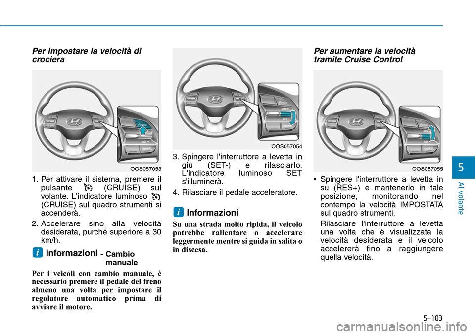 Hyundai Kona 2019 Manuale del proprietario (in Italian) 5-103
Al volante
5
Per impostare la velocità di
crociera
1. Per attivare il sistema, premere il
pulsante (CRUISE) sul
volante. Lindicatore luminoso
(CRUISE) sul quadro strumenti si
accenderà.
2. A Hyundai Kona 2019 Manuale del proprietario (in Italian) 5-103
Al volante
5
Per impostare la velocità di
crociera
1. Per attivare il sistema, premere il
pulsante (CRUISE) sul
volante. Lindicatore luminoso
(CRUISE) sul quadro strumenti si
accenderà.
2. A
