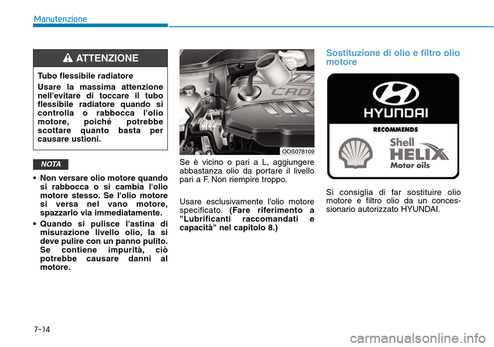 Hyundai Kona 2019  Manuale del proprietario (in Italian) • Non versare olio motore quando
si rabbocca o si cambia lolio
motore stesso. Se lolio motore
si versa nel vano motore,
spazzarlo via immediatamente.
• Quando si pulisce lastina di
misurazione 