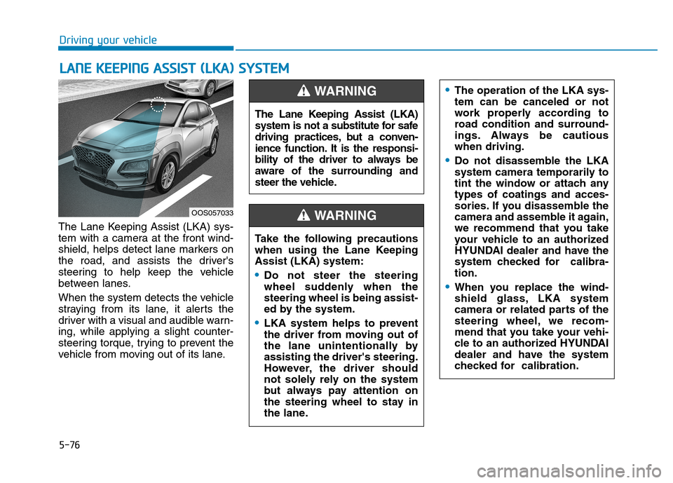 Hyundai Kona 2018  Owners Manual 5-76
Driving your vehicleL
L AA NN EE  KK EEEEPP IINN GG  AA SSSSIISS TT   (( LL KK AA ))  SS YY SSTT EEMM
The Lane Keeping Assist (LKA) sys- 
tem with a camera at the front wind-
shield, helps detect