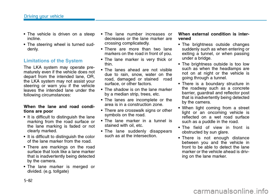 Hyundai Kona 2018  Owners Manual 5-82
Driving your vehicle
 The vehicle is driven on a steepincline.
 The steering wheel is turned sud- denly.
Limitations of the System
The LKA system may operate pre- 
maturely even if the vehicle do