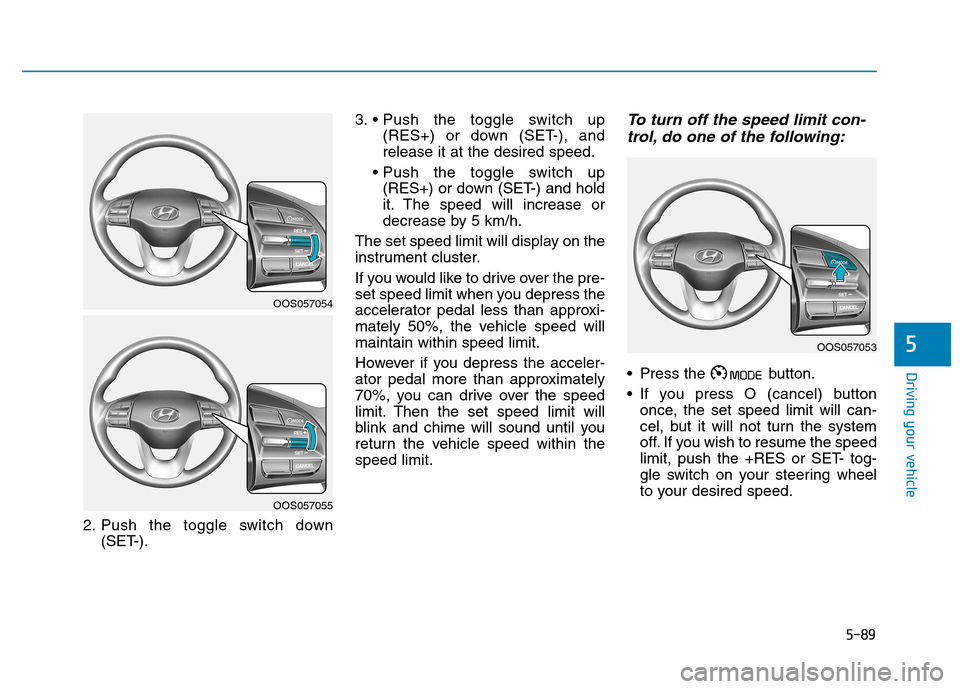Hyundai Kona 2018  Owners Manual 5-89
Driving your vehicle
5
2. Push the toggle switch down(SET-). 3. 
(RES+) or down (SET-), and release it at the desired speed.
 (RES+) or down (SET-) and hold
it. The speed will increase or
decreas