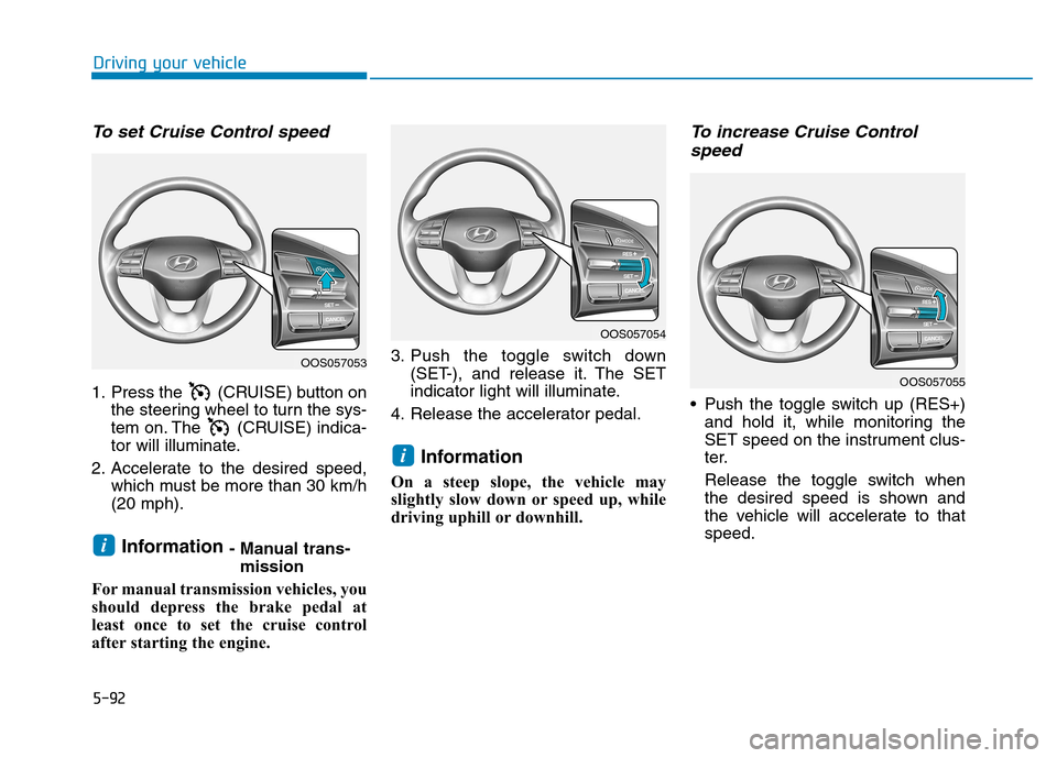 Hyundai Kona 2018  Owners Manual 5-92
Driving your vehicle
To set Cruise Control speed 
1. Press the  (CRUISE) button onthe steering wheel to turn the sys- 
tem on. The  (CRUISE) indica-
tor will illuminate.
2. Accelerate to the desi