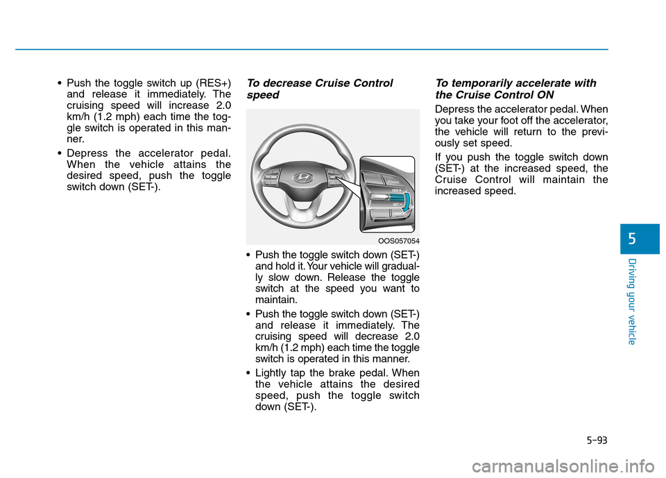 Hyundai Kona 2018  Owners Manual 5-93
Driving your vehicle
5
 Push the toggle switch up (RES+)and release it immediately. The 
cruising speed will increase 2.0km/h (1.2 mph) each time the tog-
gle switch is operated in this man-
ner.