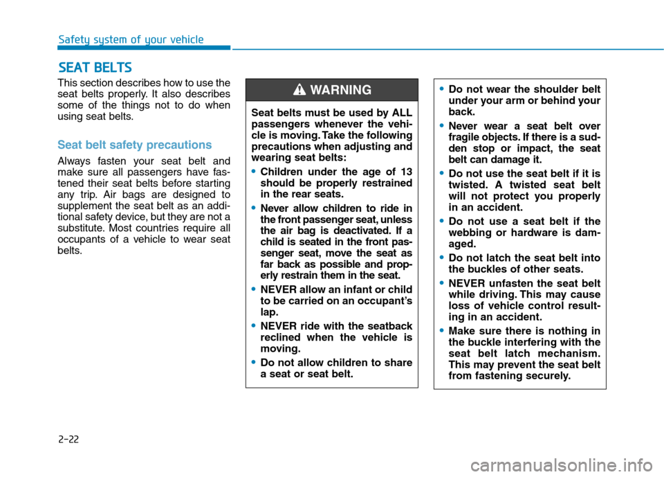 Hyundai Kona 2018  Owners Manual 2-22
Safety system of your vehicle
This section describes how to use the 
seat belts properly. It also describessome of the things not to do when
using seat belts.
Seat belt safety precautions 
Always