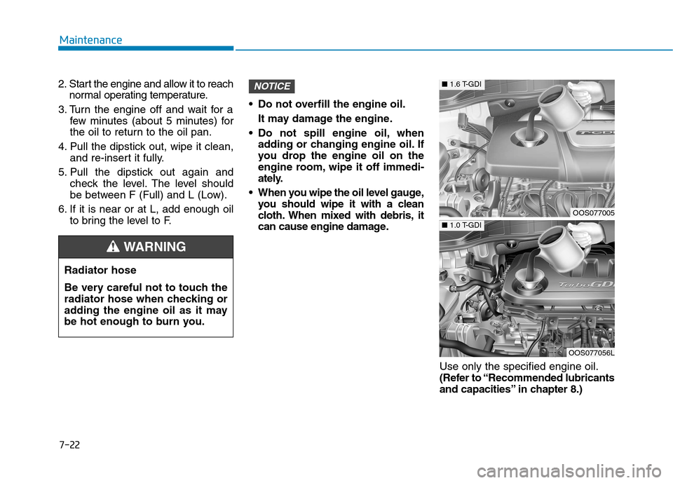 Hyundai Kona 2018  Owners Manual 7-22
Maintenance
2. Start the engine and allow it to reachnormal operating temperature.
3. Turn the engine off and wait for a few minutes (about 5 minutes) for 
the oil to return to the oil pan.
4. Pu