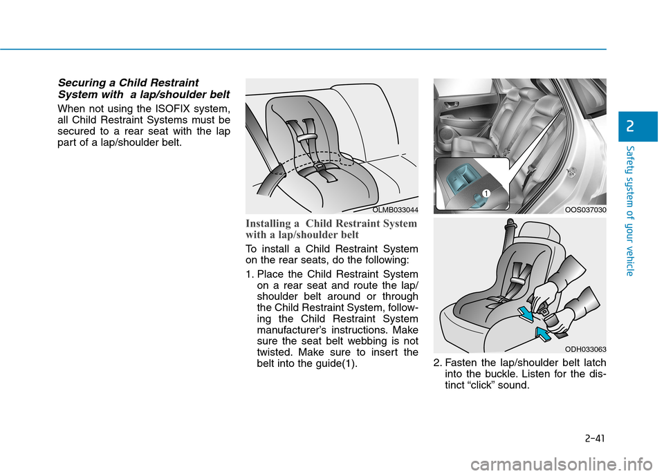 Hyundai Kona 2018  Owners Manual 2-41
Safety system of your vehicle
2
Securing a Child RestraintSystem with  a lap/shoulder belt
When not using the ISOFIX system, 
all Child Restraint Systems must besecured to a rear seat with the la