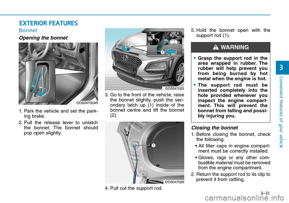Hyundai Kona 2018  Owners Manual - RHD (UK, Australia) 3-31
Convenient features of your vehicle
3
EXTERIOR FEATURES
Bonnet
Opening the bonnet 
1. Park the vehicle and set the park-ing brake.
2. Pull the release lever to unlatch the bonnet. The bonnet shou