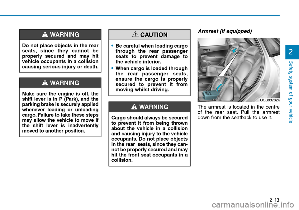 Hyundai Kona 2018  Owners Manual - RHD (UK, Australia) 2-13
Safety system of your vehicle
2
Armrest (if equipped)
The armrest is located in the centre
of the rear seat. Pull the armrest
down from the seatback to use it.
Do not place objects in the rear
se