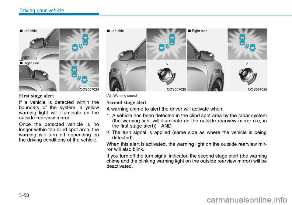 Hyundai Kona 2018  Owners Manual - RHD (UK, Australia) 5-58
Driving your vehicle
First stage alert
If a vehicle is detected within the
boundary of the system, a yellow
warning light will illuminate on the
outside rearview mirror.
Once the detected vehicle