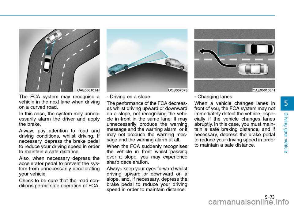 Hyundai Kona 2018  Owners Manual - RHD (UK, Australia) 5-73
Driving your vehicle
5
The FCA system may recognise a
vehicle in the next lane when driving
on a curved road.
In this case, the system may unnec-
essarily alarm the driver and apply
the brake.
Al