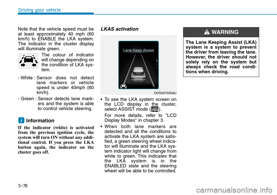 Hyundai Kona 2018  Owners Manual - RHD (UK, Australia) 5-78
Driving your vehicle
Note that the vehicle speed must be
at least approximately 40 mph (60
km/h) to ENABLE the LKA system.
The indicator in the cluster display
will illuminate green. The colour o