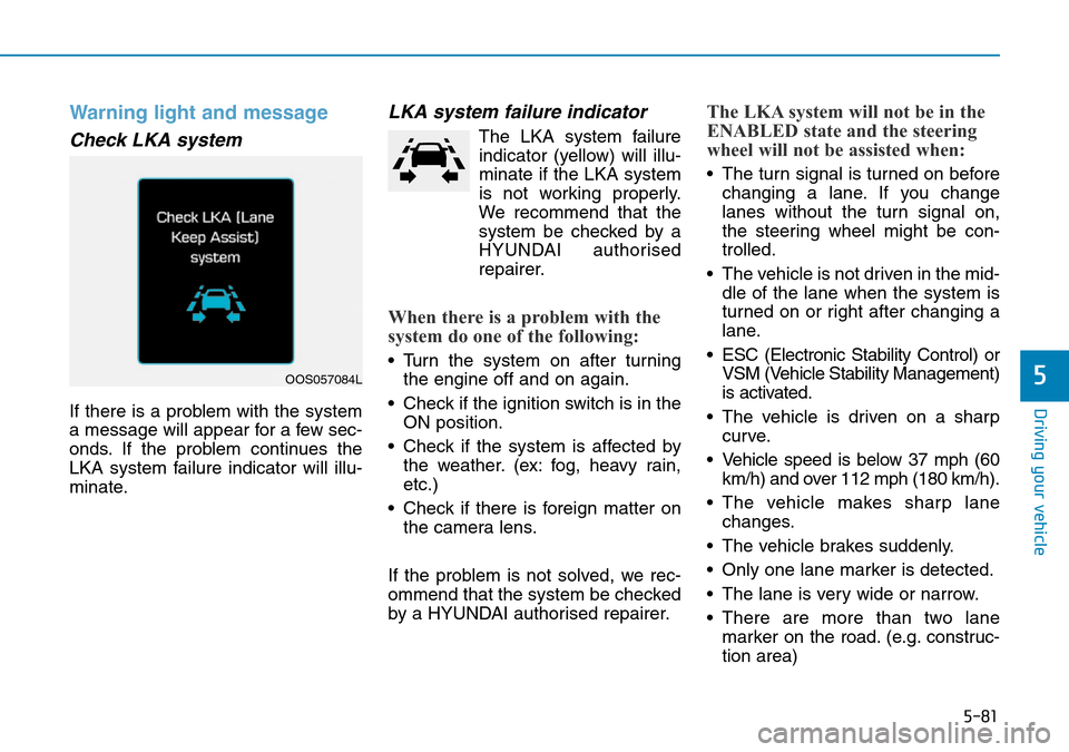 Hyundai Kona 2018  Owners Manual - RHD (UK, Australia) 5-81
Driving your vehicle
5
Warning light and message
Check LKA system
If there is a problem with the system
a message will appear for a few sec-
onds. If the problem continues the
LKA system failure 