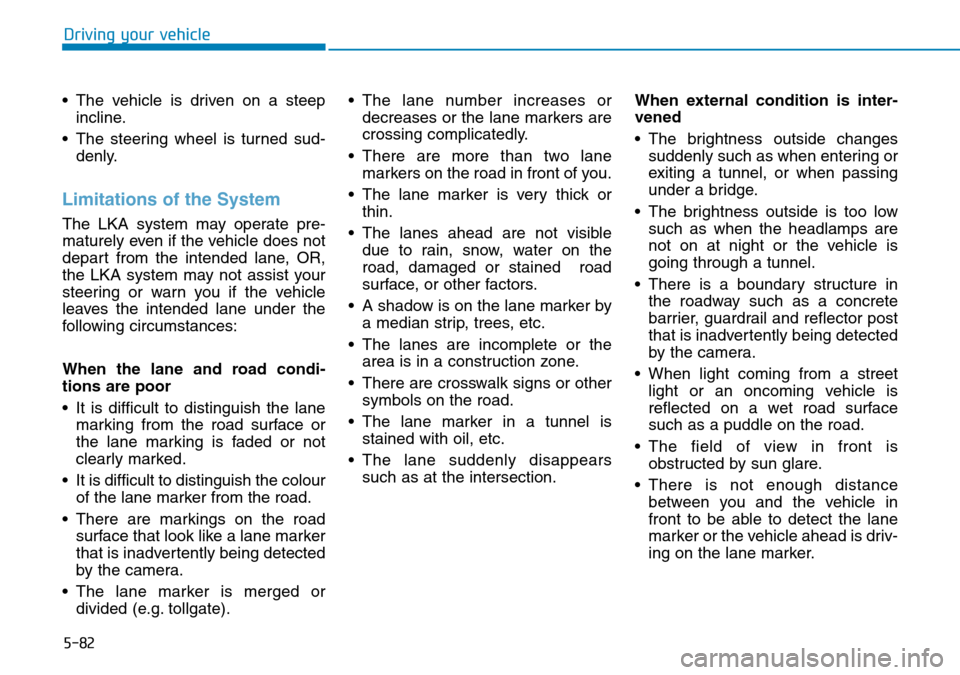 Hyundai Kona 2018  Owners Manual - RHD (UK, Australia) 5-82
Driving your vehicle
• The vehicle is driven on a steep incline.
• The steering wheel is turned sud- denly.
Limitations of the System
The LKA system may operate pre-
maturely even if the vehi