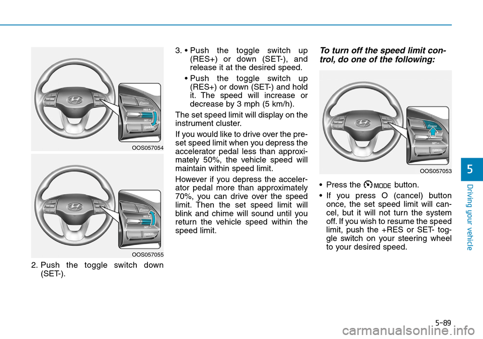 Hyundai Kona 2018  Owners Manual - RHD (UK, Australia) 5-89
Driving your vehicle
5
2. Push the toggle switch down(SET-). 3. • Push the toggle switch up
(RES+) or down (SET-), and
release it at the desired speed.
• Push the toggle switch up (RES+) or d