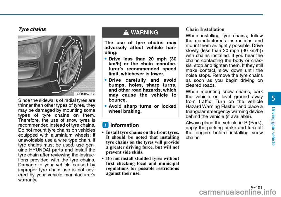 Hyundai Kona 2018  Owners Manual - RHD (UK, Australia) 5-101
Driving your vehicle
5
Tyre chains
Since the sidewalls of radial tyres are
thinner than other types of tyres, they
may be damaged by mounting some
types of tyre chains on them.
Therefore, the us