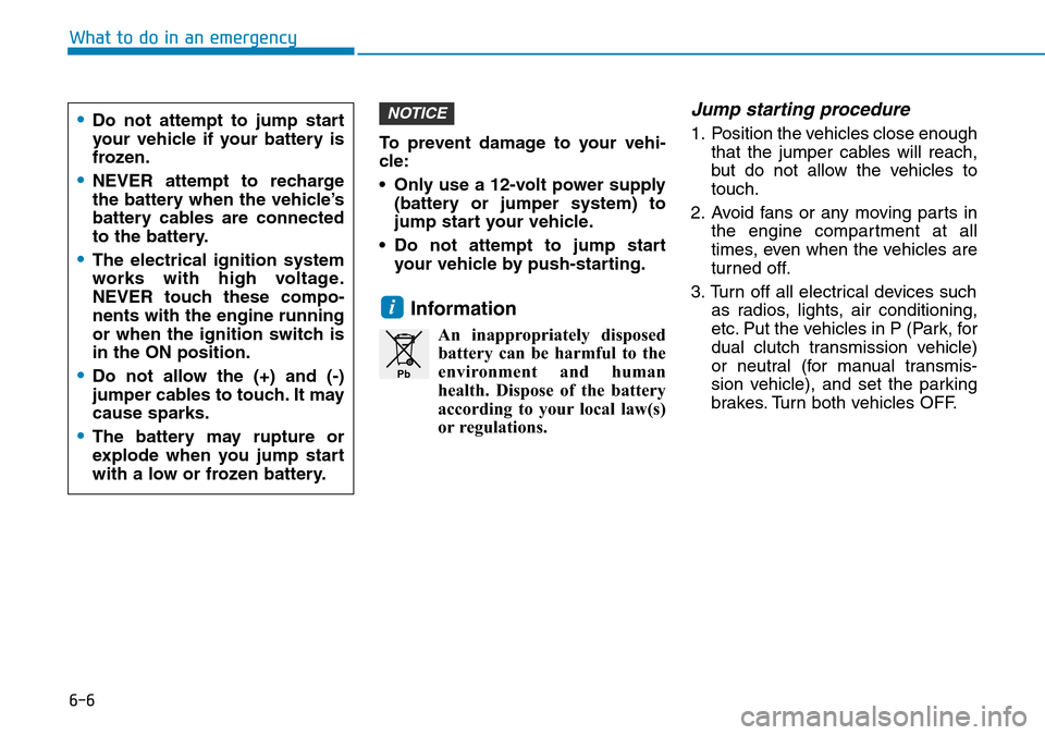 Hyundai Kona 2018  Owners Manual - RHD (UK, Australia) 6-6
What to do in an emergencyTo prevent damage to your vehi-
cle:
• Only use a 12-volt power supply(battery or jumper system) to
jump start your vehicle.
• Do not attempt to jump start your vehic