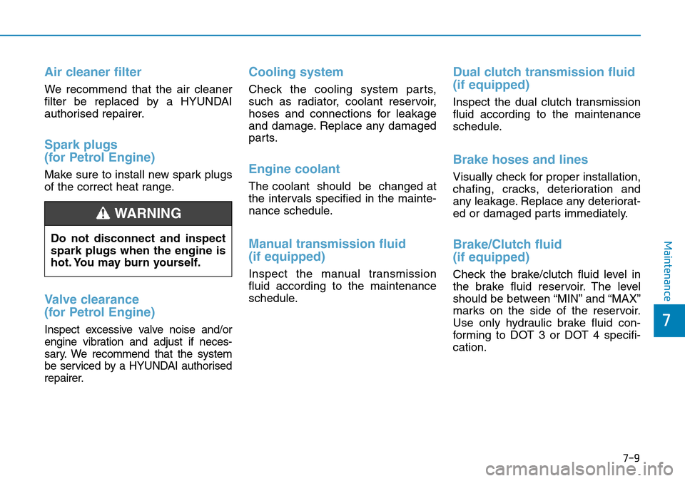 Hyundai Kona 2018  Owners Manual - RHD (UK, Australia) 7-9
7
Maintenance
Air cleaner filter
We recommend that the air cleaner
filter be replaced by a HYUNDAI
authorised repairer.
Spark plugs
(for Petrol Engine)
Make sure to install new spark plugs
of the 